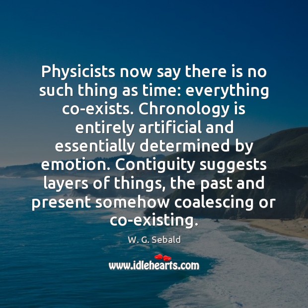 Physicists now say there is no such thing as time: everything co-exists. W. G. Sebald Picture Quote