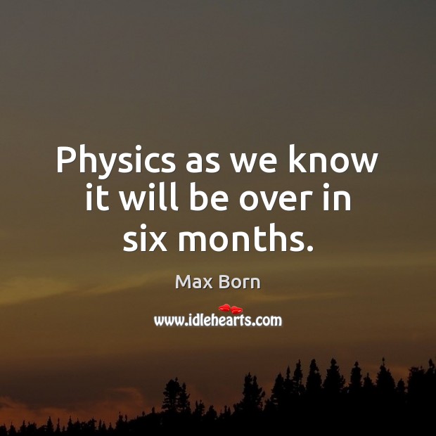 Physics as we know it will be over in six months. Max Born Picture Quote