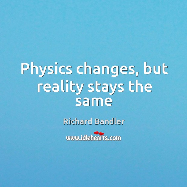 Physics changes, but reality stays the same Richard Bandler Picture Quote