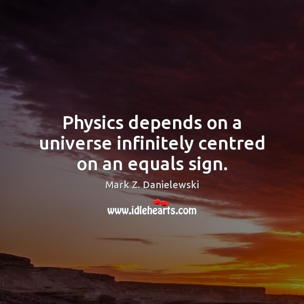 Physics depends on a universe infinitely centred on an equals sign. Mark Z. Danielewski Picture Quote