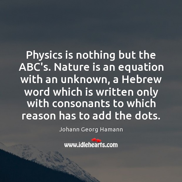 Physics is nothing but the ABC’s. Nature is an equation with an Johann Georg Hamann Picture Quote