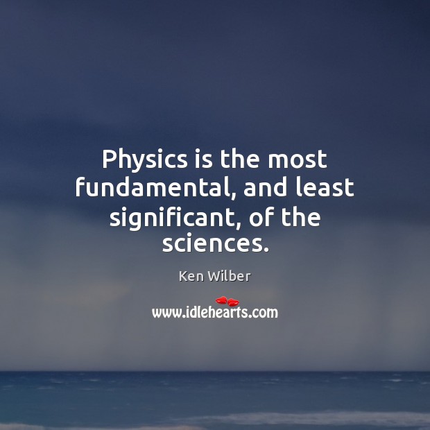 Physics is the most fundamental, and least significant, of the sciences. Image