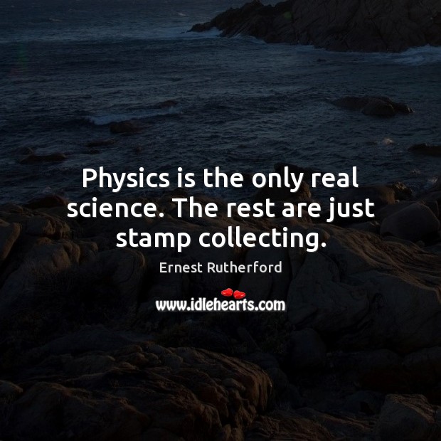 Physics is the only real science. The rest are just stamp collecting. 