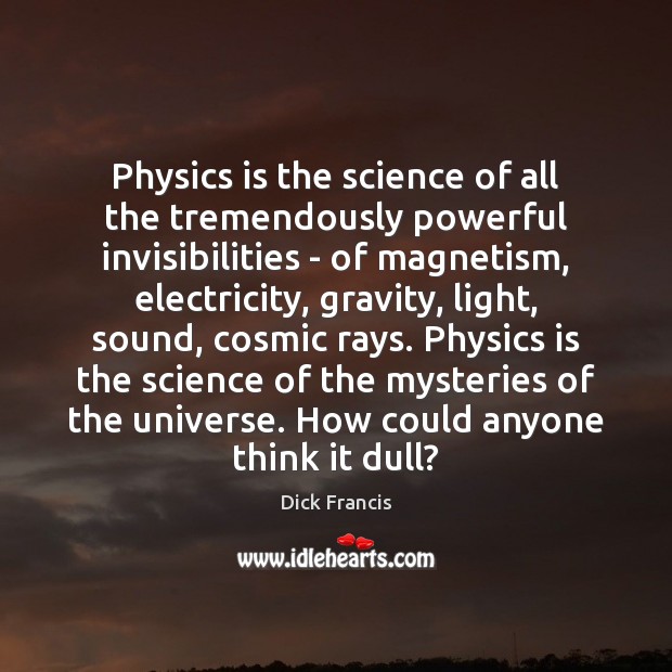 Physics is the science of all the tremendously powerful invisibilities – of Dick Francis Picture Quote
