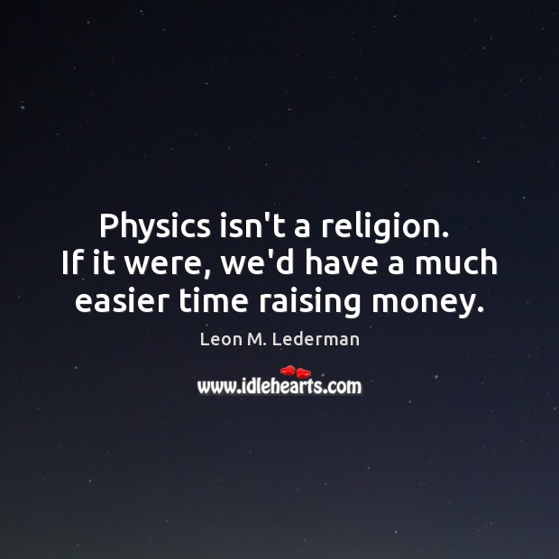 Physics isn’t a religion.  If it were, we’d have a much easier time raising money. Leon M. Lederman Picture Quote
