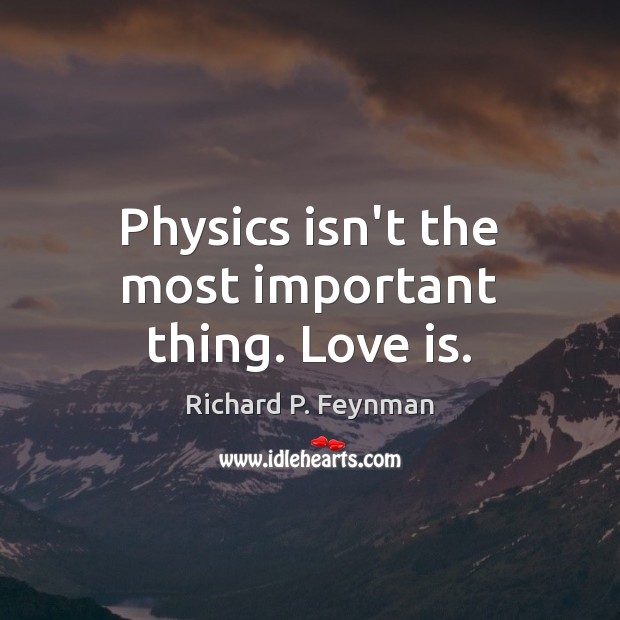 Physics isn’t the most important thing. Love is. Richard P. Feynman Picture Quote