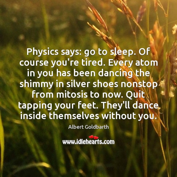 Physics says: go to sleep. Of course you’re tired. Every atom in Albert Goldbarth Picture Quote