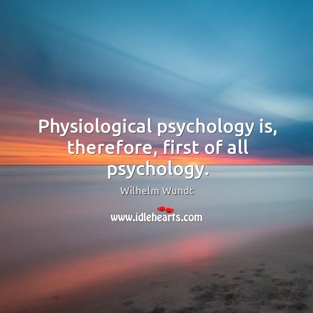 Physiological psychology is, therefore, first of all psychology. Wilhelm Wundt Picture Quote