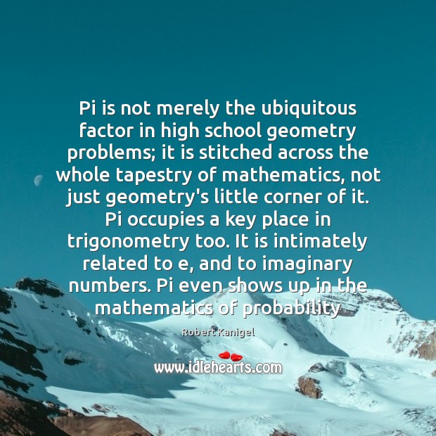 Pi is not merely the ubiquitous factor in high school geometry problems; Robert Kanigel Picture Quote