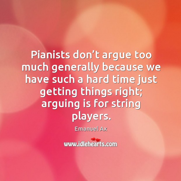 Pianists don’t argue too much generally because we have such a hard time just getting things right Emanuel Ax Picture Quote