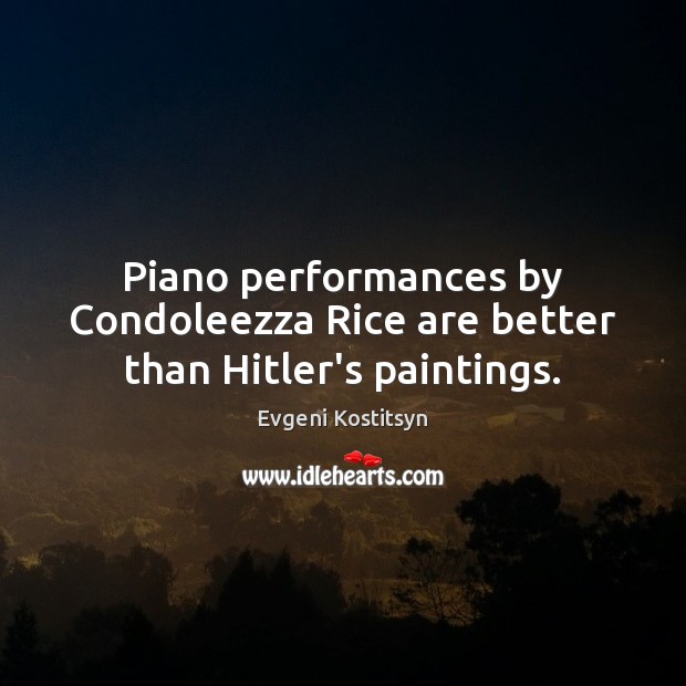 Piano performances by Condoleezza Rice are better than Hitler’s paintings. Evgeni Kostitsyn Picture Quote
