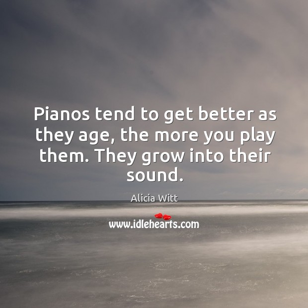 Pianos tend to get better as they age, the more you play them. They grow into their sound. Alicia Witt Picture Quote