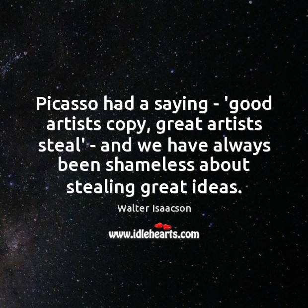 Picasso had a saying – ‘good artists copy, great artists steal’ – Walter Isaacson Picture Quote