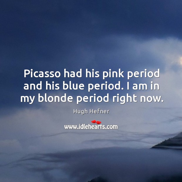 Picasso had his pink period and his blue period. I am in my blonde period right now. Image