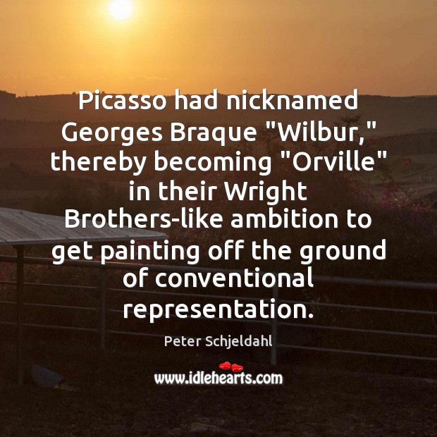 Picasso had nicknamed Georges Braque “Wilbur,” thereby becoming “Orville” in their Wright Peter Schjeldahl Picture Quote