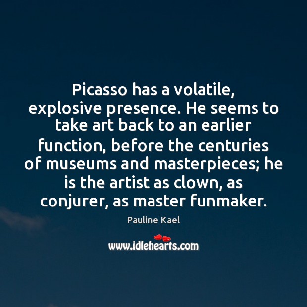 Picasso has a volatile, explosive presence. He seems to take art back Pauline Kael Picture Quote