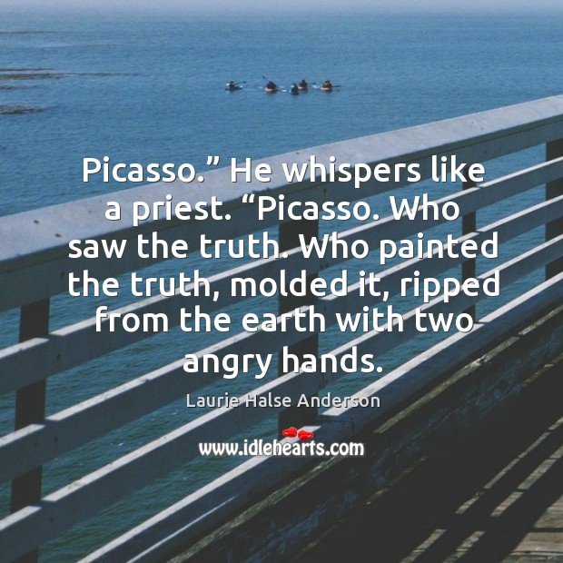 Picasso.” He whispers like a priest. “Picasso. Who saw the truth. Who Image