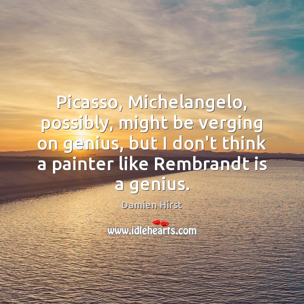 Picasso, Michelangelo, possibly, might be verging on genius, but I don’t think Damien Hirst Picture Quote