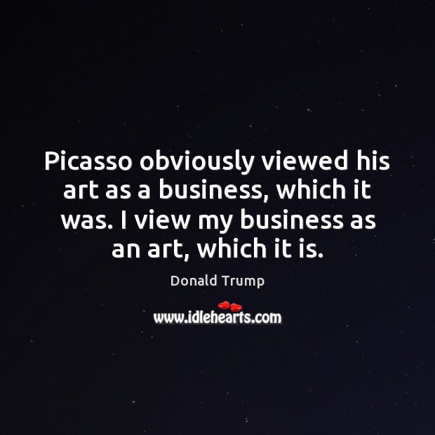 Picasso obviously viewed his art as a business, which it was. I Donald Trump Picture Quote
