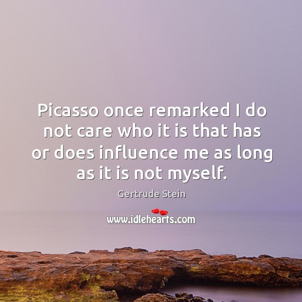 Picasso once remarked I do not care who it is that has or does influence me as long as it is not myself. Gertrude Stein Picture Quote