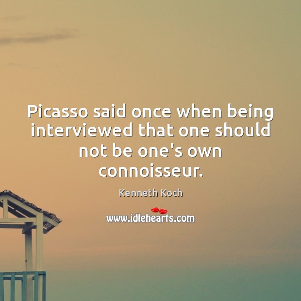 Picasso said once when being interviewed that one should not be one’s own connoisseur. Kenneth Koch Picture Quote