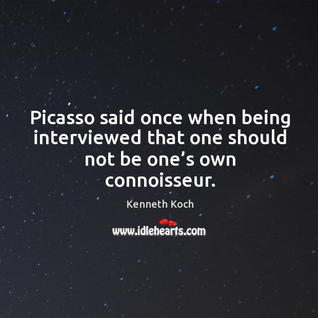Picasso said once when being interviewed that one should not be one’s own connoisseur. Image