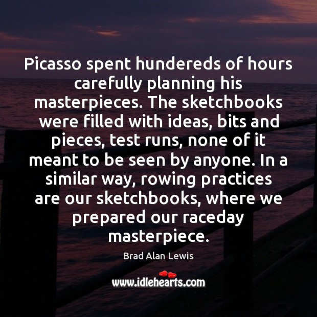 Picasso spent hundereds of hours carefully planning his masterpieces. The sketchbooks were Brad Alan Lewis Picture Quote