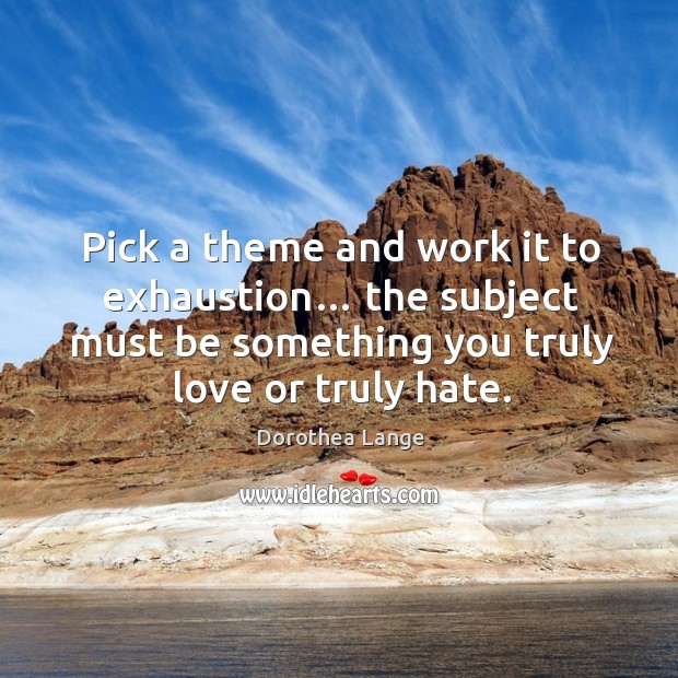 Pick a theme and work it to exhaustion… the subject must be something you truly love or truly hate. Image
