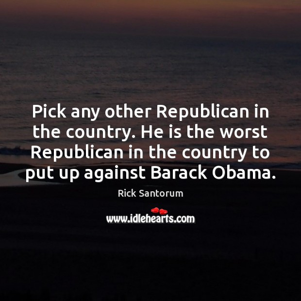 Pick any other Republican in the country. He is the worst Republican Rick Santorum Picture Quote