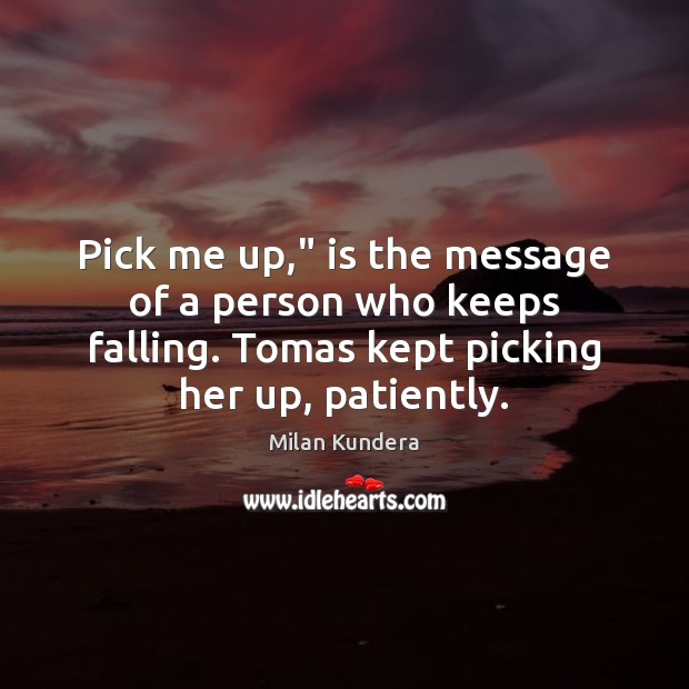 Pick me up,” is the message of a person who keeps falling. Milan Kundera Picture Quote