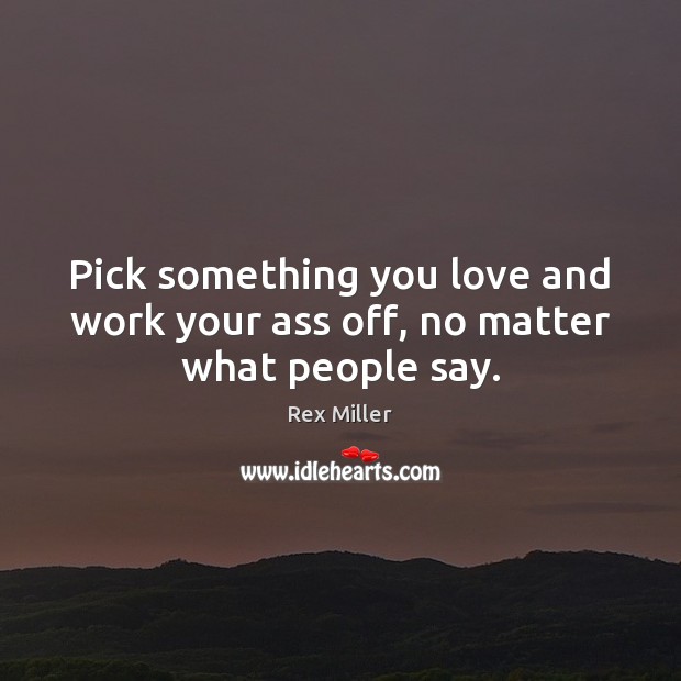 Pick something you love and work your ass off, no matter what people say. Rex Miller Picture Quote