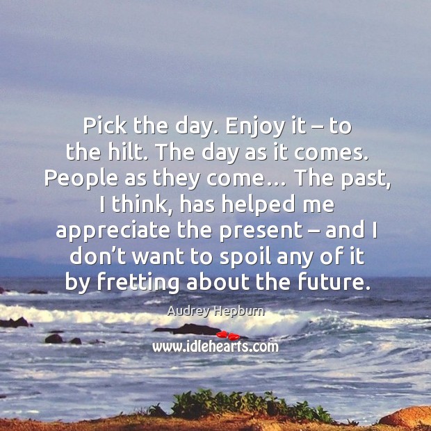 Pick the day. Enjoy it – to the hilt. The day as it comes. Image