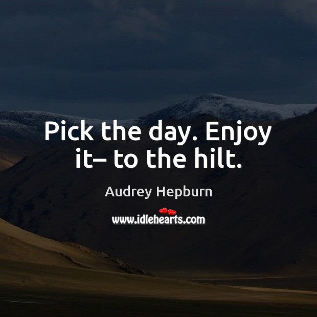 Pick the day. Enjoy it– to the hilt. Audrey Hepburn Picture Quote