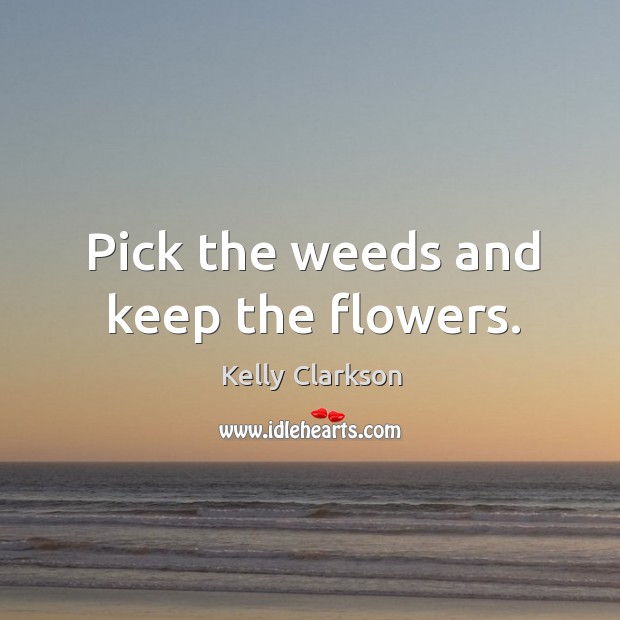 Pick the weeds and keep the flowers. Kelly Clarkson Picture Quote