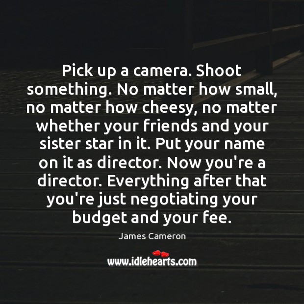 Pick up a camera. Shoot something. No matter how small, no matter James Cameron Picture Quote