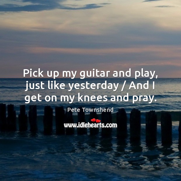 Pick up my guitar and play, just like yesterday / And I get on my knees and pray. Pete Townshend Picture Quote