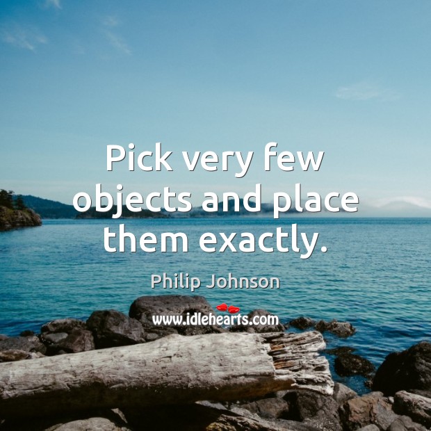 Pick very few objects and place them exactly. Philip Johnson Picture Quote