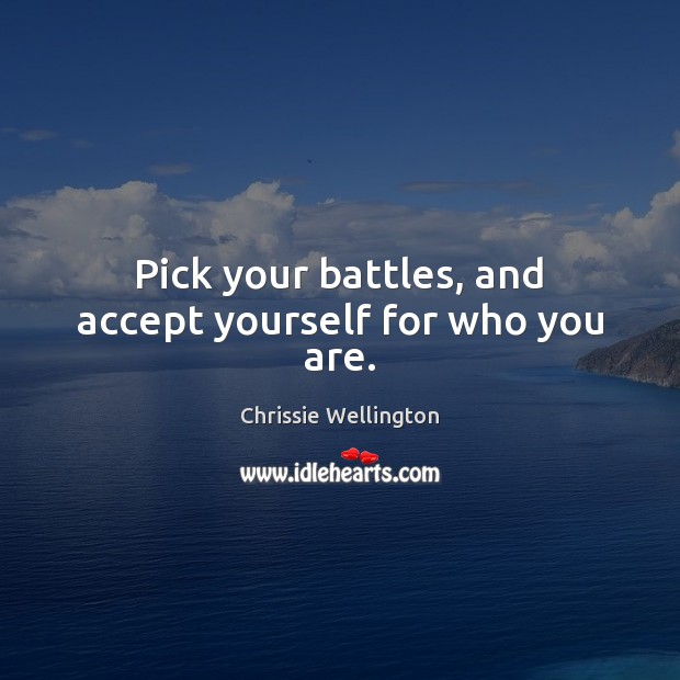 Pick your battles, and accept yourself for who you are. 