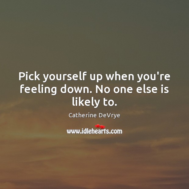 Pick yourself up when you’re feeling down. No one else is likely to. Catherine DeVrye Picture Quote