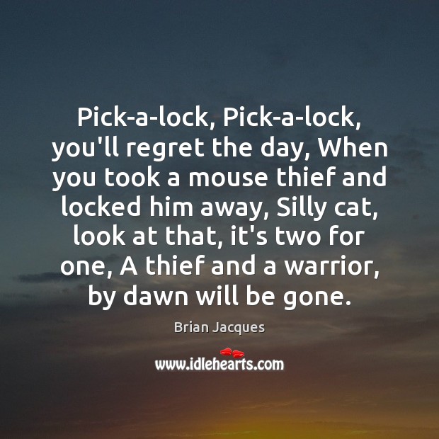 Pick-a-lock, Pick-a-lock, you’ll regret the day, When you took a mouse thief Brian Jacques Picture Quote