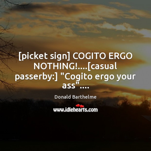 [picket sign] COGITO ERGO NOTHING!….[casual passerby:] “Cogito ergo your ass”…. Donald Barthelme Picture Quote