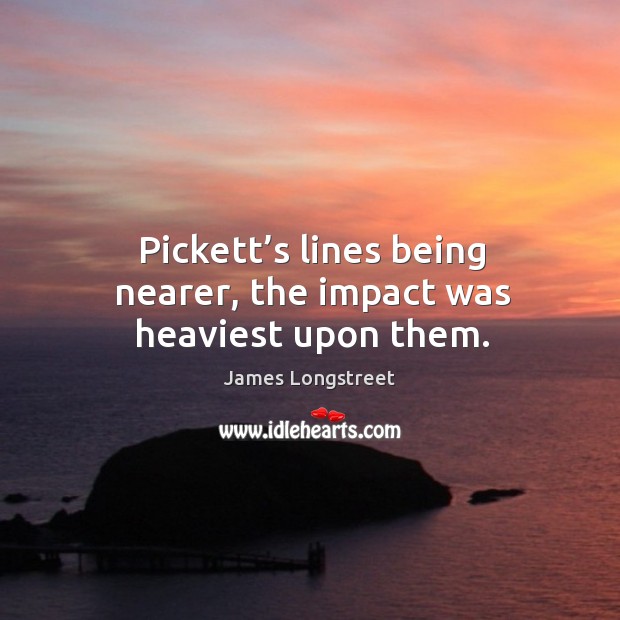 Pickett’s lines being nearer, the impact was heaviest upon them. James Longstreet Picture Quote