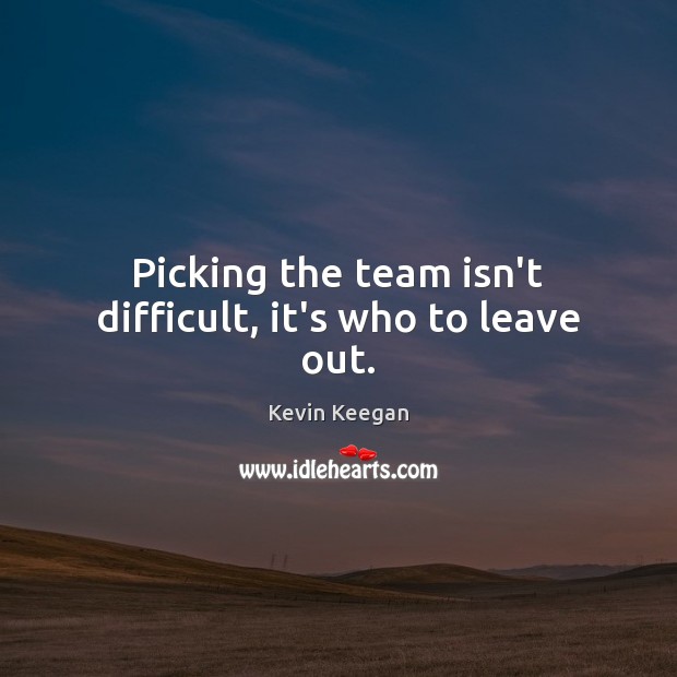 Picking the team isn’t difficult, it’s who to leave out. Kevin Keegan Picture Quote
