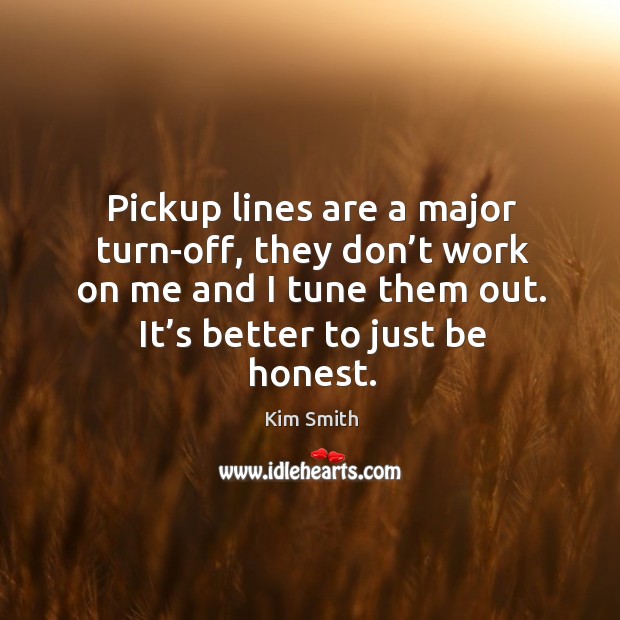 Pickup lines are a major turn-off, they don’t work on me and I tune them out. It’s better to just be honest. Kim Smith Picture Quote