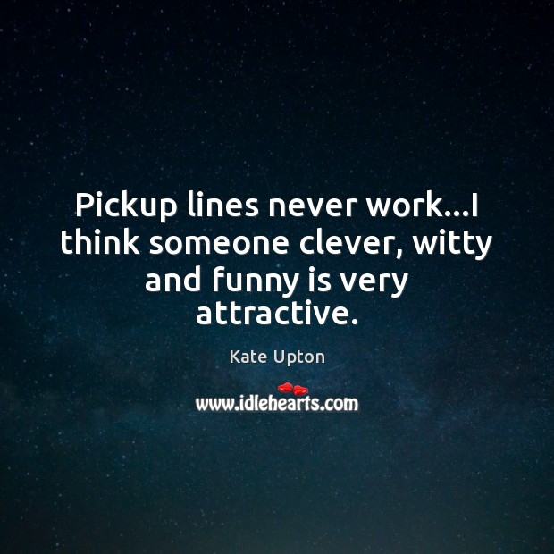 Pickup lines never work…I think someone clever, witty and funny is very attractive. Kate Upton Picture Quote