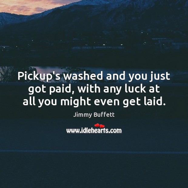 Pickup’s washed and you just got paid, with any luck at all you might even get laid. Jimmy Buffett Picture Quote
