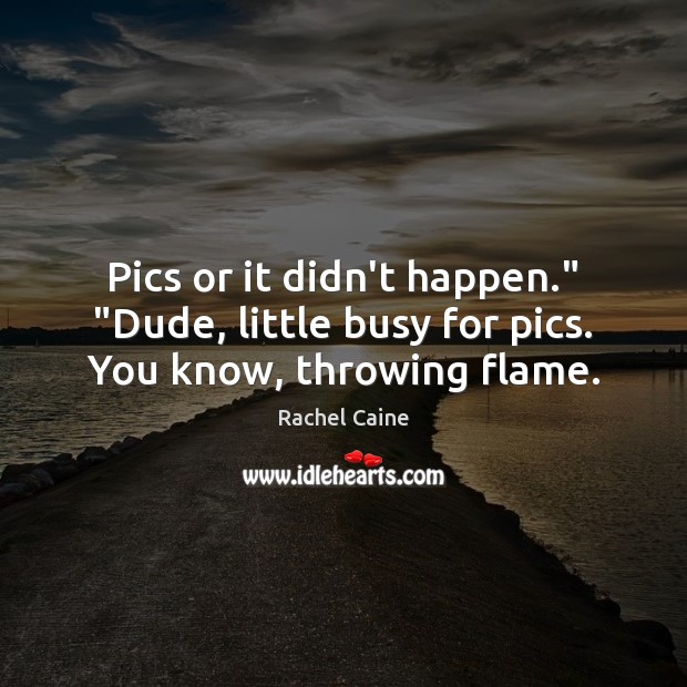 Pics or it didn’t happen.” “Dude, little busy for pics. You know, throwing flame. Rachel Caine Picture Quote