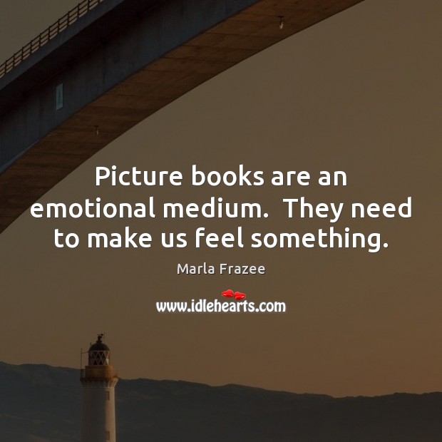 Picture books are an emotional medium.  They need to make us feel something. Marla Frazee Picture Quote