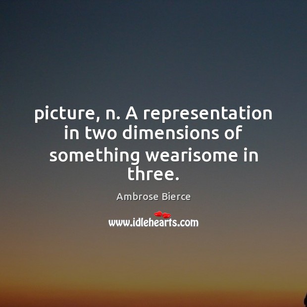 Picture, n. A representation in two dimensions of something wearisome in three. Image