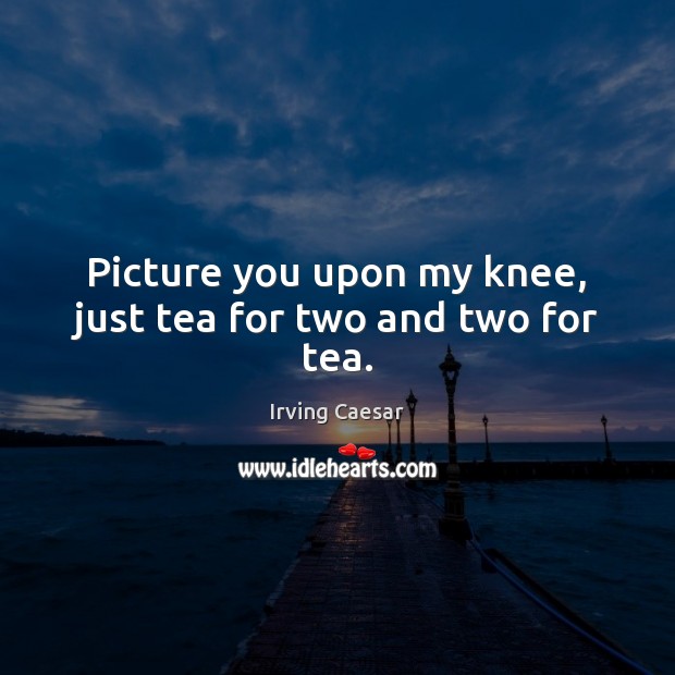 Picture you upon my knee, just tea for two and two for tea. Image